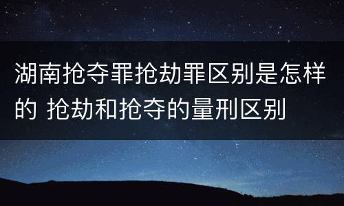 湖南抢夺罪抢劫罪区别是怎样的 抢劫和抢夺的量刑区别