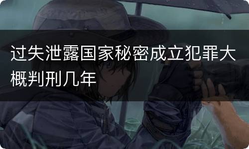 过失泄露国家秘密成立犯罪大概判刑几年