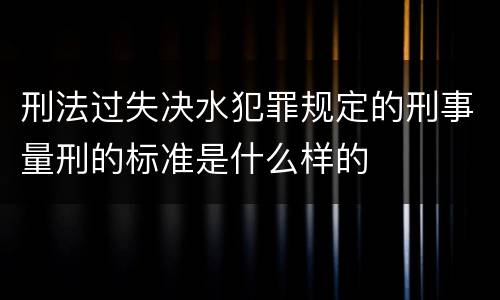 刑法过失决水犯罪规定的刑事量刑的标准是什么样的