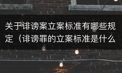 关于诽谤案立案标准有哪些规定（诽谤罪的立案标准是什么）