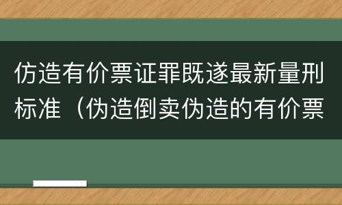 仿造有价票证罪既遂最新量刑标准（伪造倒卖伪造的有价票证罪司法解释）