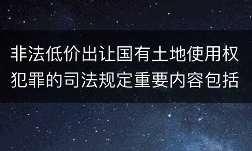非法低价出让国有土地使用权犯罪的司法规定重要内容包括什么