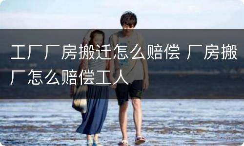 工厂厂房搬迁怎么赔偿 厂房搬厂怎么赔偿工人