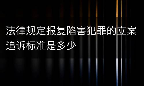 法律规定报复陷害犯罪的立案追诉标准是多少