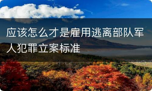 应该怎么才是雇用逃离部队军人犯罪立案标准