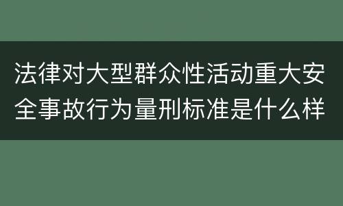 法律对大型群众性活动重大安全事故行为量刑标准是什么样