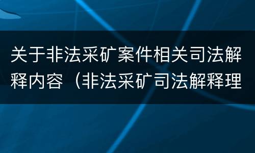 关于非法采矿案件相关司法解释内容（非法采矿司法解释理解与适用）