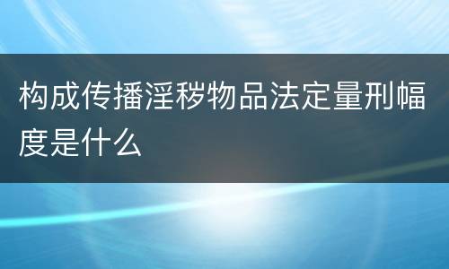 构成传播淫秽物品法定量刑幅度是什么