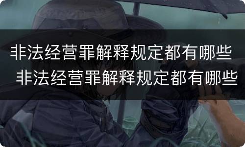 非法经营罪解释规定都有哪些 非法经营罪解释规定都有哪些内容