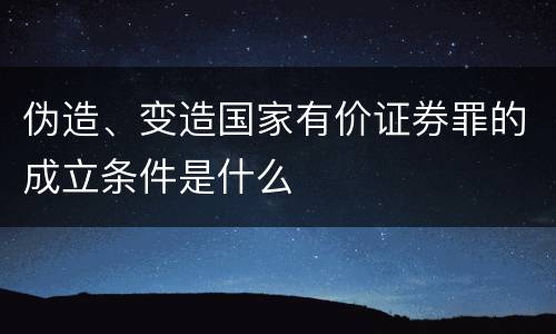 伪造、变造国家有价证券罪的成立条件是什么
