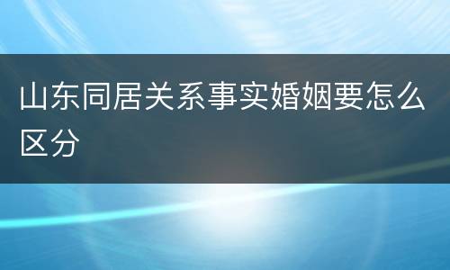 山东同居关系事实婚姻要怎么区分