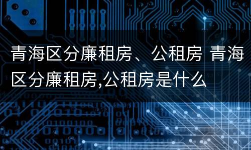 青海区分廉租房、公租房 青海区分廉租房,公租房是什么