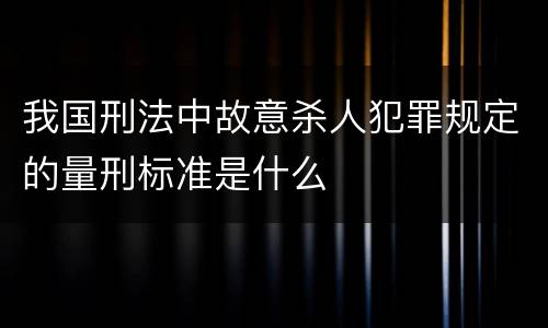 我国刑法中故意杀人犯罪规定的量刑标准是什么