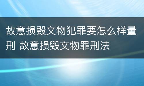 故意损毁文物犯罪要怎么样量刑 故意损毁文物罪刑法