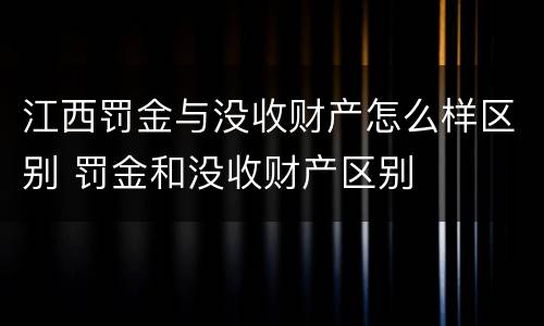 江西罚金与没收财产怎么样区别 罚金和没收财产区别