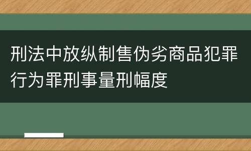 刑法中放纵制售伪劣商品犯罪行为罪刑事量刑幅度
