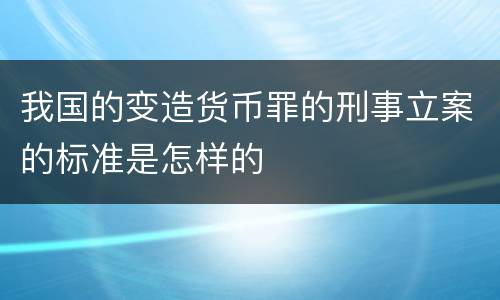 我国的变造货币罪的刑事立案的标准是怎样的