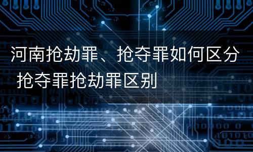 河南抢劫罪、抢夺罪如何区分 抢夺罪抢劫罪区别