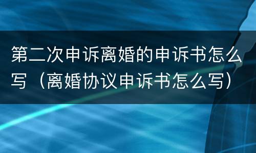 第二次申诉离婚的申诉书怎么写（离婚协议申诉书怎么写）