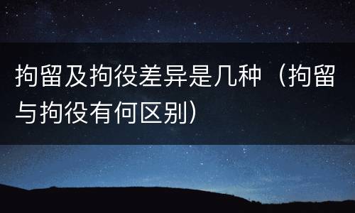 拘留及拘役差异是几种（拘留与拘役有何区别）