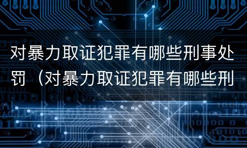 对暴力取证犯罪有哪些刑事处罚（对暴力取证犯罪有哪些刑事处罚规定）