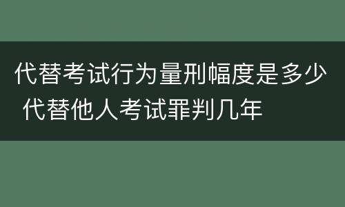 代替考试行为量刑幅度是多少 代替他人考试罪判几年