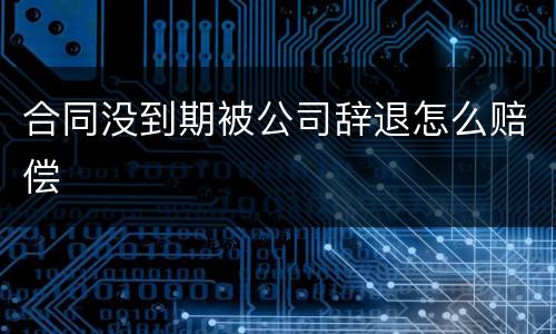 合同没到期被公司辞退怎么赔偿