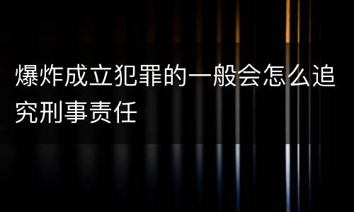 爆炸成立犯罪的一般会怎么追究刑事责任