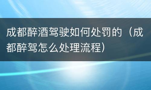 成都醉酒驾驶如何处罚的（成都醉驾怎么处理流程）