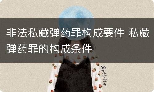非法私藏弹药罪构成要件 私藏弹药罪的构成条件