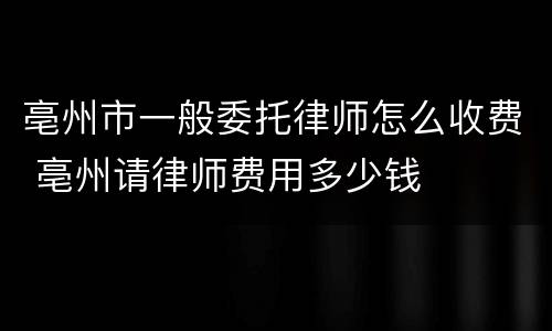 亳州市一般委托律师怎么收费 亳州请律师费用多少钱