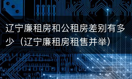 辽宁廉租房和公租房差别有多少（辽宁廉租房租售并举）