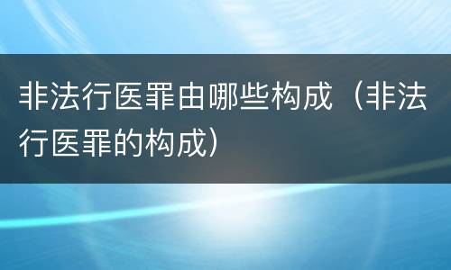 非法行医罪由哪些构成（非法行医罪的构成）