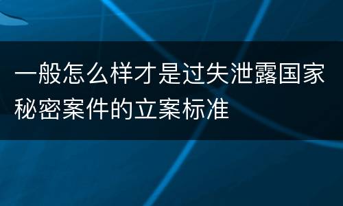 一般怎么样才是过失泄露国家秘密案件的立案标准