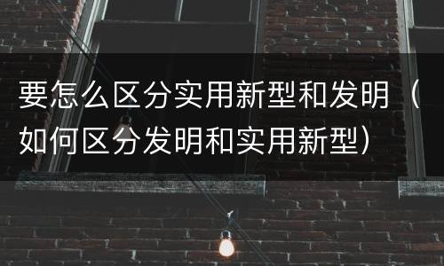要怎么区分实用新型和发明（如何区分发明和实用新型）