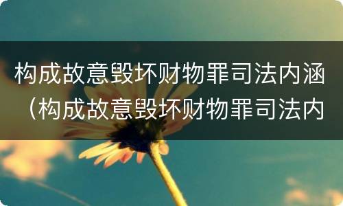构成故意毁坏财物罪司法内涵（构成故意毁坏财物罪司法内涵是）