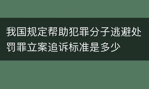 我国规定帮助犯罪分子逃避处罚罪立案追诉标准是多少