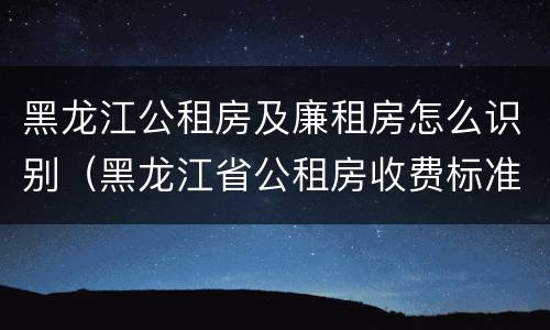 黑龙江公租房及廉租房怎么识别（黑龙江省公租房收费标准）