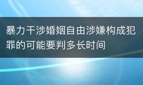 暴力干涉婚姻自由涉嫌构成犯罪的可能要判多长时间
