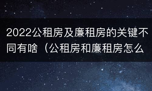 2022公租房及廉租房的关键不同有啥（公租房和廉租房怎么收费）