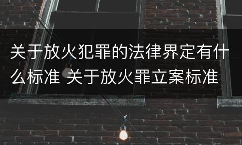 关于放火犯罪的法律界定有什么标准 关于放火罪立案标准