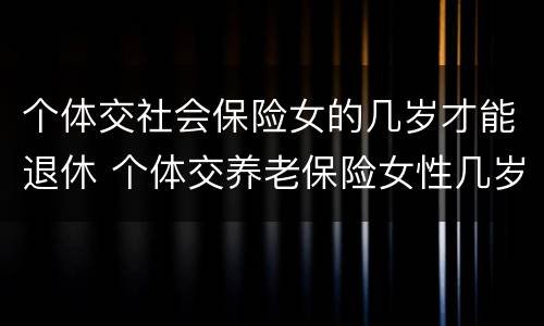 个体交社会保险女的几岁才能退休 个体交养老保险女性几岁退休