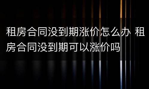 租房合同没到期涨价怎么办 租房合同没到期可以涨价吗