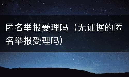 匿名举报受理吗（无证据的匿名举报受理吗）