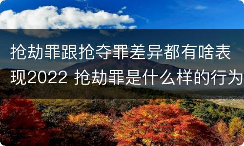 抢劫罪跟抢夺罪差异都有啥表现2022 抢劫罪是什么样的行为