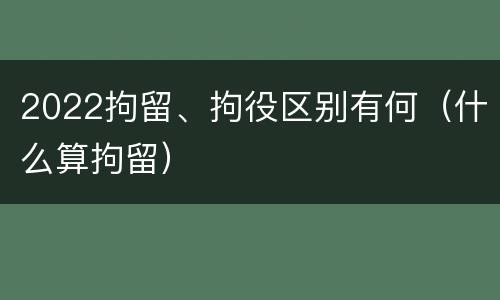 2022拘留、拘役区别有何（什么算拘留）