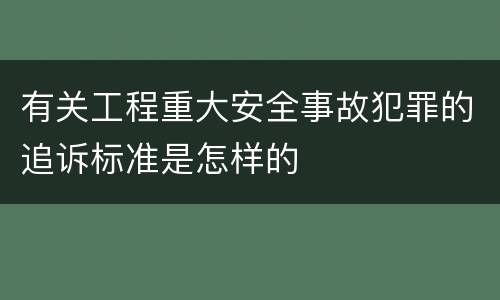 有关工程重大安全事故犯罪的追诉标准是怎样的