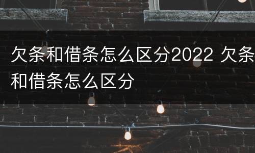 欠条和借条怎么区分2022 欠条和借条怎么区分