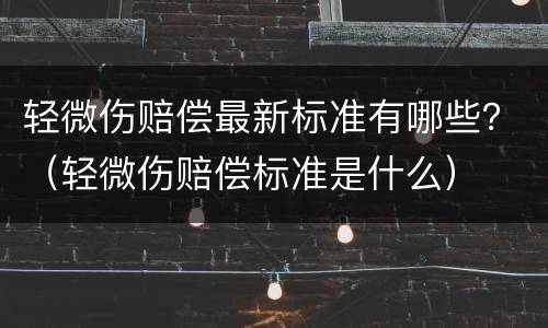 轻微伤赔偿最新标准有哪些？（轻微伤赔偿标准是什么）