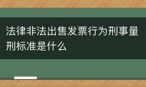 法律非法出售发票行为刑事量刑标准是什么